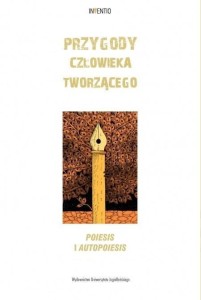 PRZYGODY CZŁOWIEKA TWORZĄCEGO. POIESIS I AUTOPOIES