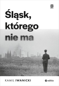 ŚLĄSK, KTÓREGO NIE MA, KAMIL IWANICKI