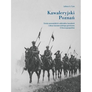 KAWALERYJSKI POZNAŃ. DZIEJE POZNAŃSKICH ODDZIAŁÓW