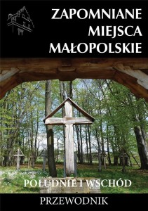 ZAPOMNIANE MIEJSCA MAŁOPOLSKIE. POŁUDNIE I WSCHÓD