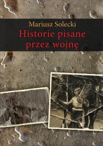 HISTORIE PISANE PRZEZ WOJNĘ, MARIUSZ SOLECKI