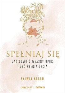 SPEŁNIAJ SIĘ. JAK OSWOIĆ WŁASNY OPÓR I ŻYĆ...