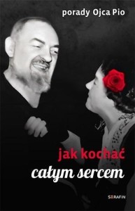 PORADY OJCA PIO. JAK KOCHAĆ CAŁYM SERCEM