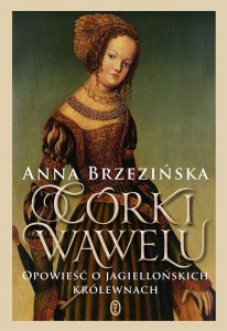 CÓRKI WAWELU. OPOWIEŚĆ O JAGIELLOŃSKICH KRÓLEWNACH