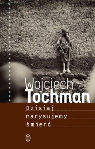 DZISIAJ NARYSUJEMY ŚMIERĆ, WOJCIECH TOCHMAN