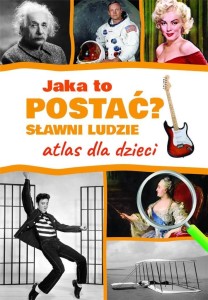 JAKA TO POSTAĆ? SŁAWNI LUDZIE. ATLAS DLA DZIECI
