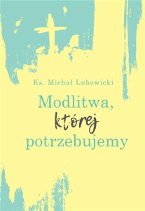 MODLITWA, KTÓREJ POTRZEBUJEMY, MICHAŁ LUBOWICKI