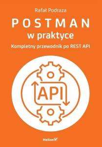 POSTMAN W PRAKTYCE. KOMPLETNY PRZEWODNIK PO REST A