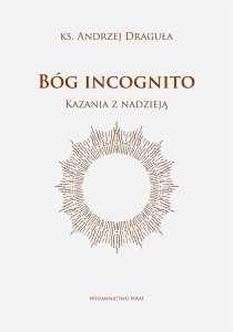 BÓG INCOGNITO. KAZANIA Z NADZIEJĄ, ANDRZEJ DRAGUŁA