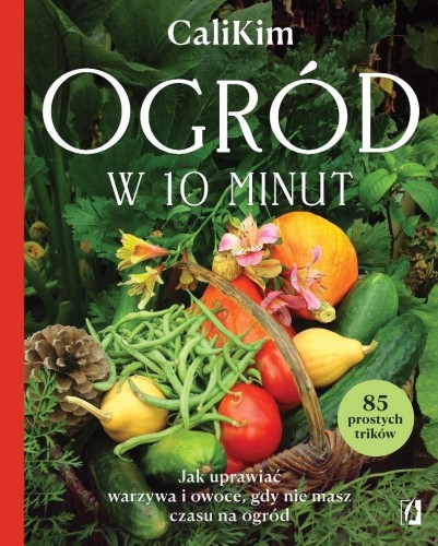 Ogród w 10 minut. Jak uprawiać warzywa i owoce...